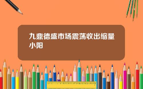 九鼎德盛市场震荡收出缩量小阳