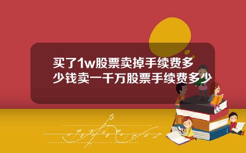 买了1w股票卖掉手续费多少钱卖一千万股票手续费多少