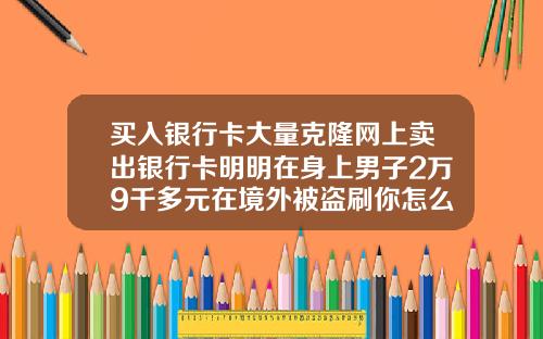 买入银行卡大量克隆网上卖出银行卡明明在身上男子2万9千多元在境外被盗刷你怎么看