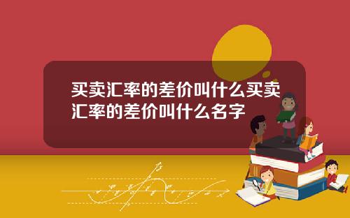 买卖汇率的差价叫什么买卖汇率的差价叫什么名字