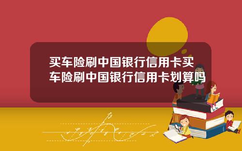 买车险刷中国银行信用卡买车险刷中国银行信用卡划算吗