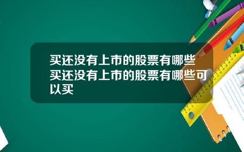 买还没有上市的股票有哪些买还没有上市的股票有哪些可以买