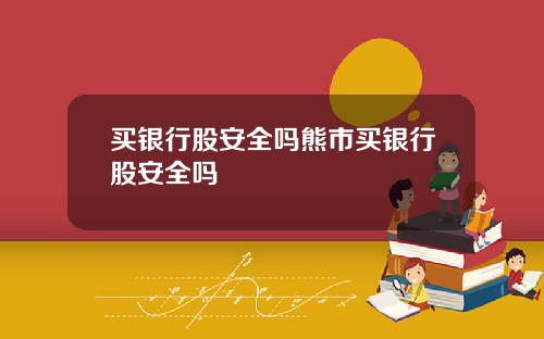 买银行股安全吗熊市买银行股安全吗
