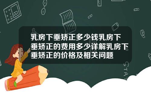 乳房下垂矫正多少钱乳房下垂矫正的费用多少详解乳房下垂矫正的价格及相关问题