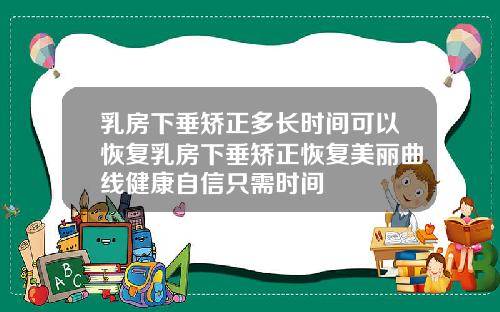 乳房下垂矫正多长时间可以恢复乳房下垂矫正恢复美丽曲线健康自信只需时间