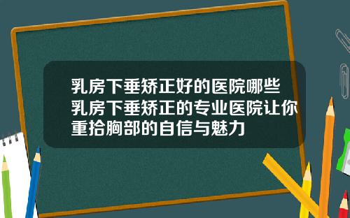乳房下垂矫正好的医院哪些乳房下垂矫正的专业医院让你重拾胸部的自信与魅力