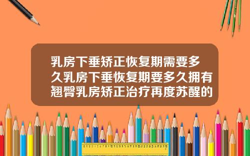 乳房下垂矫正恢复期需要多久乳房下垂恢复期要多久拥有翘臀乳房矫正治疗再度苏醒的时间表