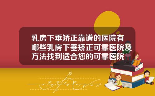 乳房下垂矫正靠谱的医院有哪些乳房下垂矫正可靠医院及方法找到适合您的可靠医院