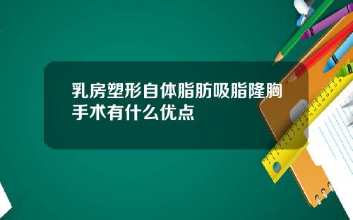 乳房塑形自体脂肪吸脂隆胸手术有什么优点