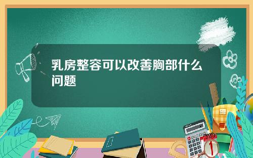乳房整容可以改善胸部什么问题