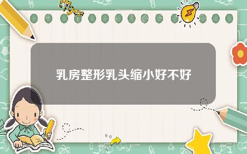 乳房整形乳头缩小好不好