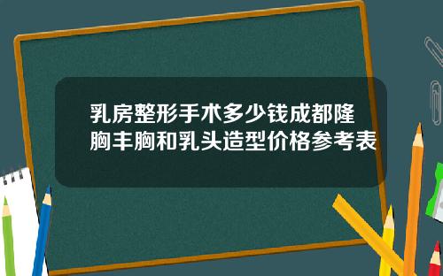 乳房整形手术多少钱成都隆胸丰胸和乳头造型价格参考表