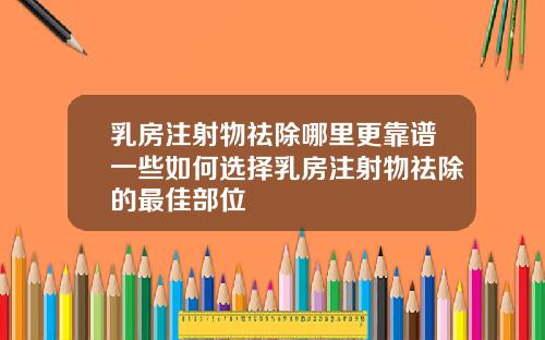 乳房注射物祛除哪里更靠谱一些如何选择乳房注射物祛除的最佳部位