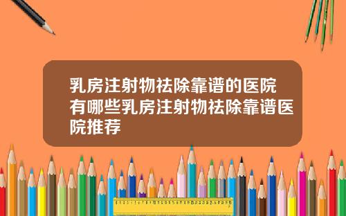 乳房注射物祛除靠谱的医院有哪些乳房注射物祛除靠谱医院推荐
