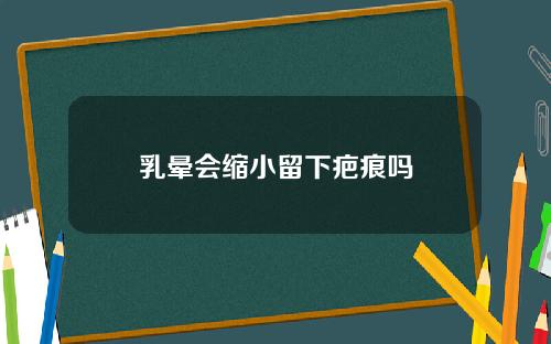 乳晕会缩小留下疤痕吗