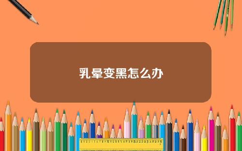 乳晕变黑怎么办