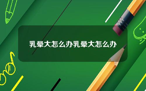 乳晕大怎么办乳晕大怎么办