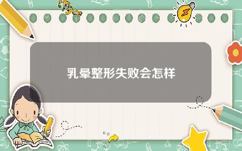 乳晕整形失败会怎样