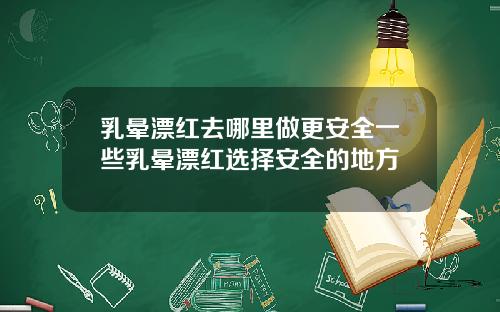 乳晕漂红去哪里做更安全一些乳晕漂红选择安全的地方