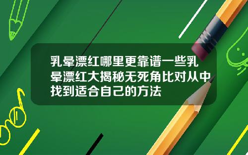 乳晕漂红哪里更靠谱一些乳晕漂红大揭秘无死角比对从中找到适合自己的方法
