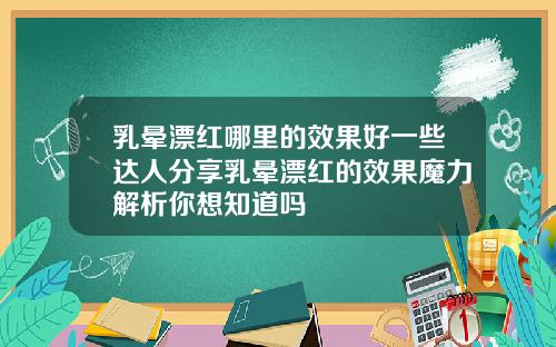 乳晕漂红哪里的效果好一些达人分享乳晕漂红的效果魔力解析你想知道吗