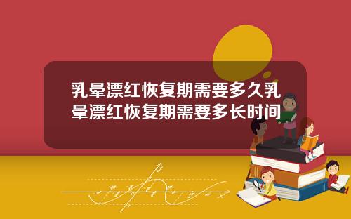 乳晕漂红恢复期需要多久乳晕漂红恢复期需要多长时间
