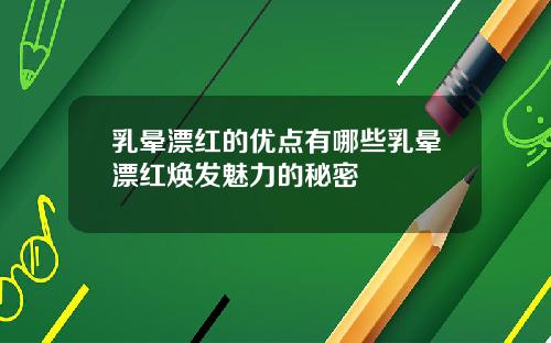 乳晕漂红的优点有哪些乳晕漂红焕发魅力的秘密