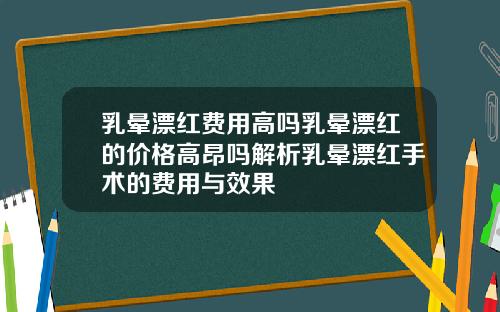 乳晕漂红费用高吗乳晕漂红的价格高昂吗解析乳晕漂红手术的费用与效果
