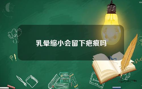 乳晕缩小会留下疤痕吗