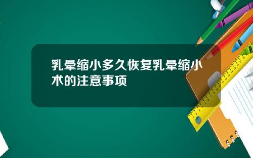乳晕缩小多久恢复乳晕缩小术的注意事项