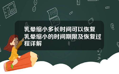乳晕缩小多长时间可以恢复乳晕缩小的时间期限及恢复过程详解