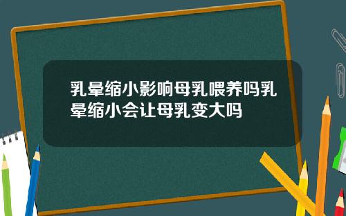 乳晕缩小影响母乳喂养吗乳晕缩小会让母乳变大吗