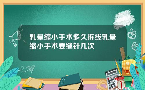 乳晕缩小手术多久拆线乳晕缩小手术要缝针几次