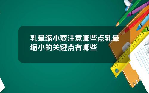 乳晕缩小要注意哪些点乳晕缩小的关键点有哪些