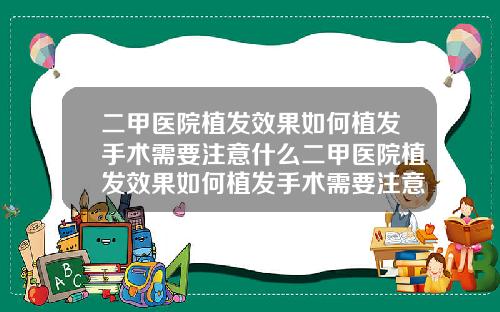 二甲医院植发效果如何植发手术需要注意什么二甲医院植发效果如何植发手术需要注意什么问题