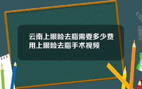 云南上眼睑去脂需要多少费用上眼睑去脂手术视频