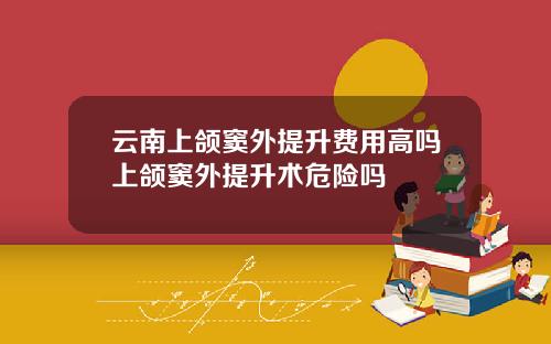 云南上颌窦外提升费用高吗上颌窦外提升术危险吗