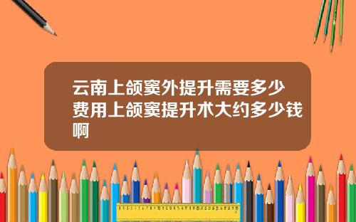 云南上颌窦外提升需要多少费用上颌窦提升术大约多少钱啊