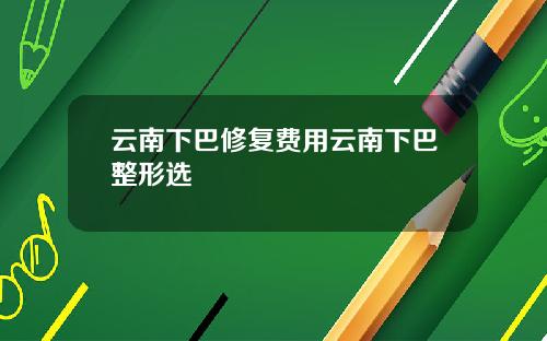 云南下巴修复费用云南下巴整形选