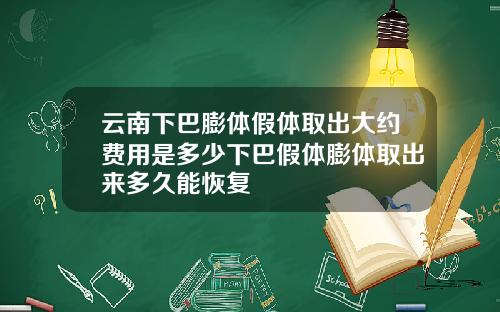 云南下巴膨体假体取出大约费用是多少下巴假体膨体取出来多久能恢复