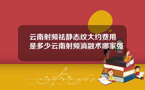 云南射频祛静态纹大约费用是多少云南射频消融术哪家强