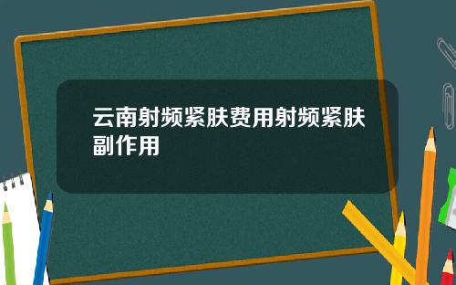 云南射频紧肤费用射频紧肤副作用