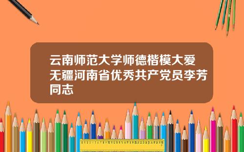 云南师范大学师德楷模大爱无疆河南省优秀共产党员李芳同志