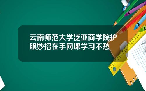 云南师范大学泛亚商学院护眼妙招在手网课学习不愁