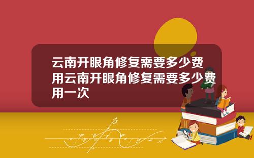云南开眼角修复需要多少费用云南开眼角修复需要多少费用一次
