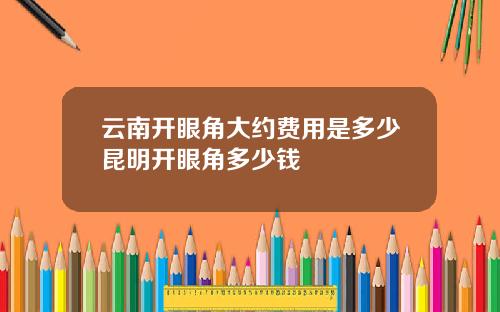 云南开眼角大约费用是多少昆明开眼角多少钱