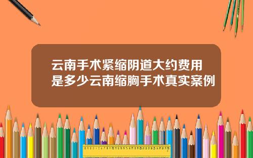 云南手术紧缩阴道大约费用是多少云南缩胸手术真实案例