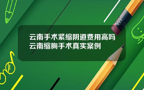 云南手术紧缩阴道费用高吗云南缩胸手术真实案例