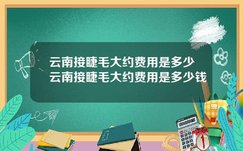 云南接睫毛大约费用是多少云南接睫毛大约费用是多少钱