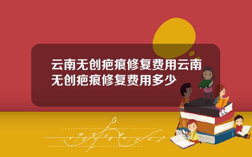 云南无创疤痕修复费用云南无创疤痕修复费用多少
